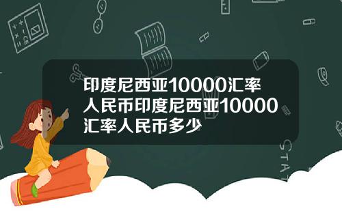 印度尼西亚10000汇率人民币印度尼西亚10000汇率人民币多少