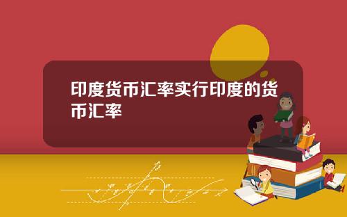 印度货币汇率实行印度的货币汇率