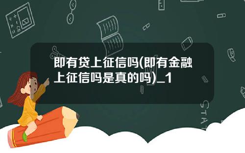 即有贷上征信吗(即有金融上征信吗是真的吗)_1