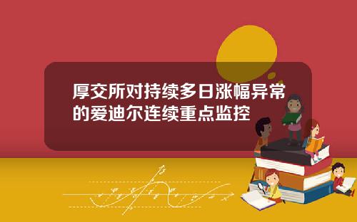 厚交所对持续多日涨幅异常的爱迪尔连续重点监控