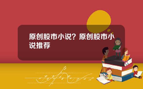 原创股市小说？原创股市小说推荐