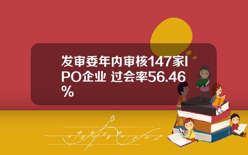 发审委年内审核147家IPO企业 过会率56.46%