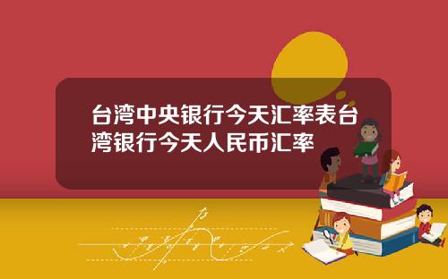 台湾中央银行今天汇率表台湾银行今天人民币汇率
