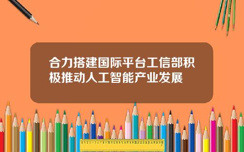 合力搭建国际平台工信部积极推动人工智能产业发展
