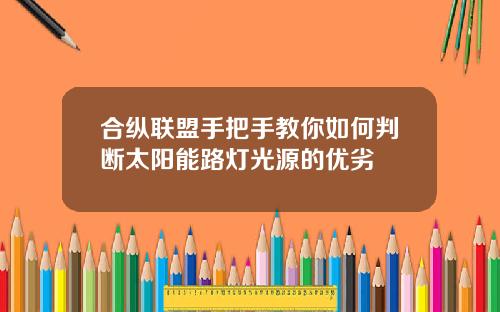 合纵联盟手把手教你如何判断太阳能路灯光源的优劣