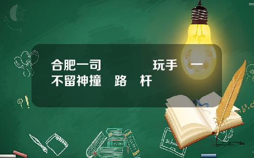 合肥一司機開車時玩手機一不留神撞斷路燈杆