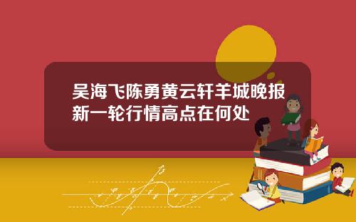吴海飞陈勇黄云轩羊城晚报新一轮行情高点在何处