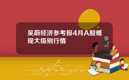 吴蔚经济参考报4月A股难现大级别行情
