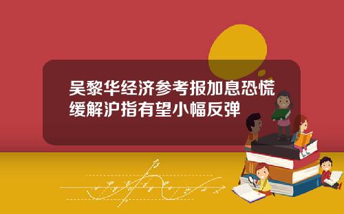 吴黎华经济参考报加息恐慌缓解沪指有望小幅反弹