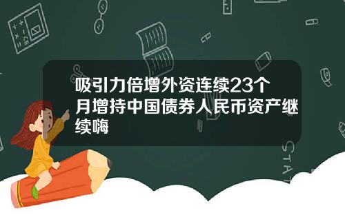 吸引力倍增外资连续23个月增持中国债券人民币资产继续嗨