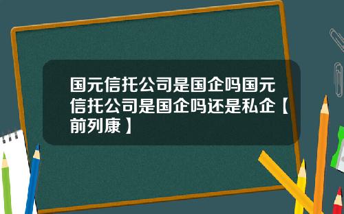 国元信托公司是国企吗国元信托公司是国企吗还是私企【前列康】