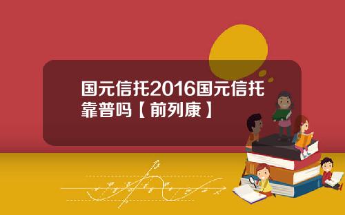 国元信托2016国元信托靠普吗【前列康】