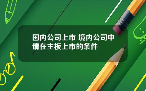 国内公司上市 境内公司申请在主板上市的条件