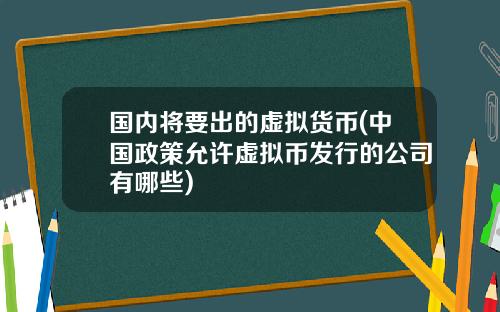 国内将要出的虚拟货币(中国政策允许虚拟币发行的公司有哪些)
