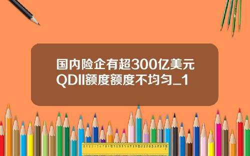 国内险企有超300亿美元QDII额度额度不均匀_1