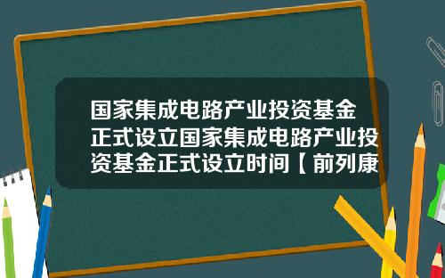 国家集成电路产业投资基金正式设立国家集成电路产业投资基金正式设立时间【前列康】