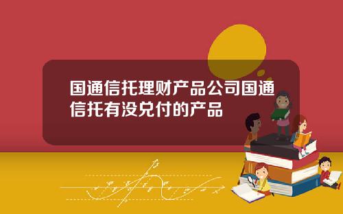 国通信托理财产品公司国通信托有没兑付的产品