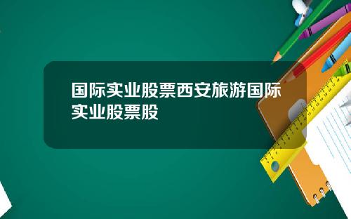 国际实业股票西安旅游国际实业股票股