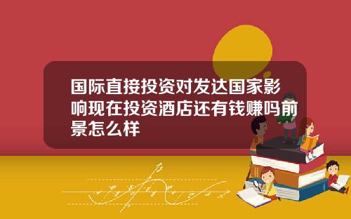 国际直接投资对发达国家影响现在投资酒店还有钱赚吗前景怎么样
