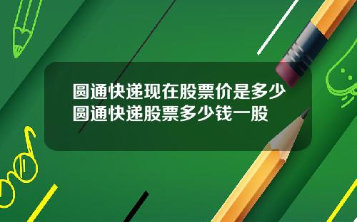 圆通快递现在股票价是多少圆通快递股票多少钱一股