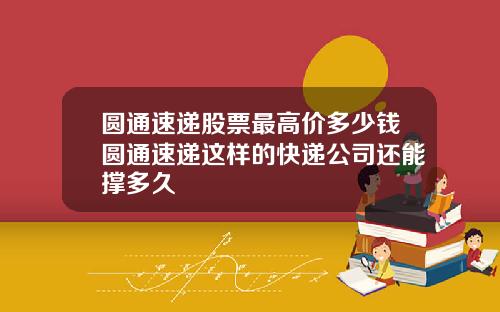 圆通速递股票最高价多少钱圆通速递这样的快递公司还能撑多久