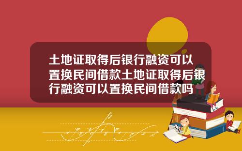 土地证取得后银行融资可以置换民间借款土地证取得后银行融资可以置换民间借款吗
