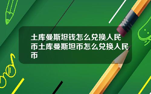 土库曼斯坦钱怎么兑换人民币土库曼斯坦币怎么兑换人民币