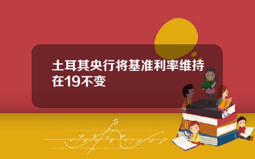 土耳其央行将基准利率维持在19不变