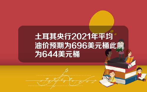 土耳其央行2021年平均油价预期为696美元桶此前为644美元桶