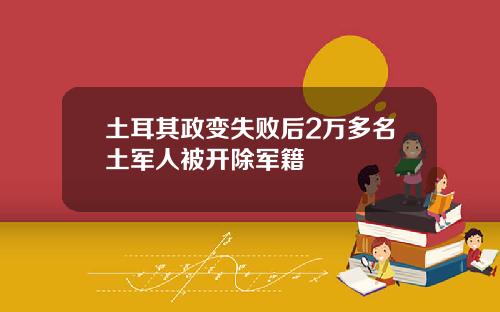 土耳其政变失败后2万多名土军人被开除军籍