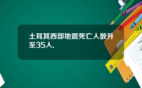 土耳其西部地震死亡人数升至35人.