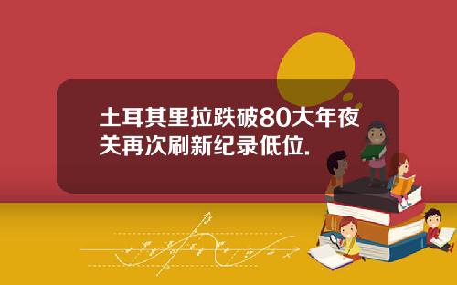 土耳其里拉跌破80大年夜关再次刷新纪录低位.