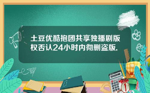 土豆优酷抱团共享独播剧版权否认24小时内彻删盗版.