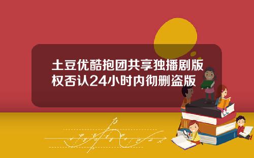 土豆优酷抱团共享独播剧版权否认24小时内彻删盗版