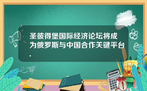 圣彼得堡国际经济论坛将成为俄罗斯与中国合作关键平台.
