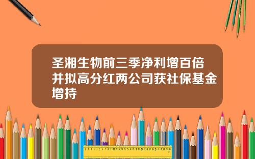 圣湘生物前三季净利增百倍并拟高分红两公司获社保基金增持