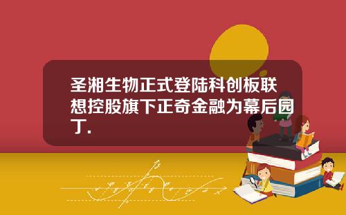 圣湘生物正式登陆科创板联想控股旗下正奇金融为幕后园丁.