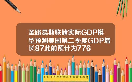 圣路易斯联储实际GDP模型预测美国第二季度GDP增长87此前预计为776