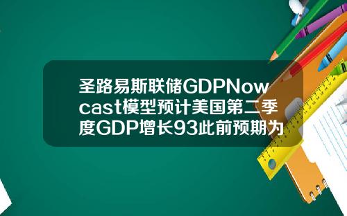 圣路易斯联储GDPNowcast模型预计美国第二季度GDP增长93此前预期为923