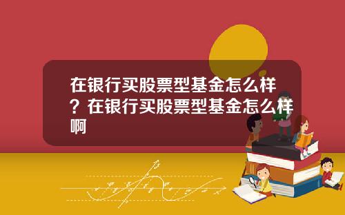 在银行买股票型基金怎么样？在银行买股票型基金怎么样啊