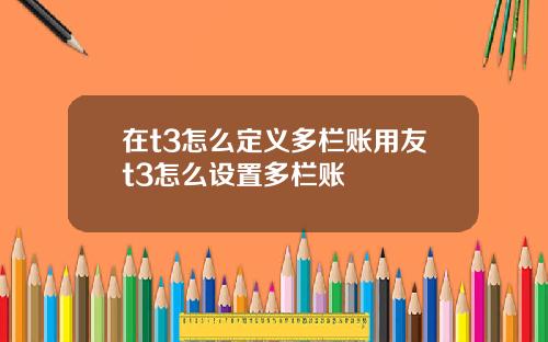 在t3怎么定义多栏账用友t3怎么设置多栏账