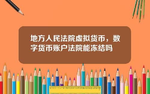 地方人民法院虚拟货币，数字货币账户法院能冻结吗