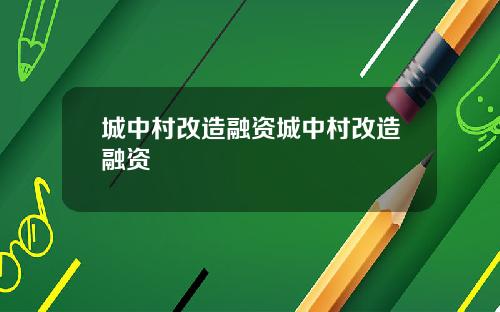 城中村改造融资城中村改造融资