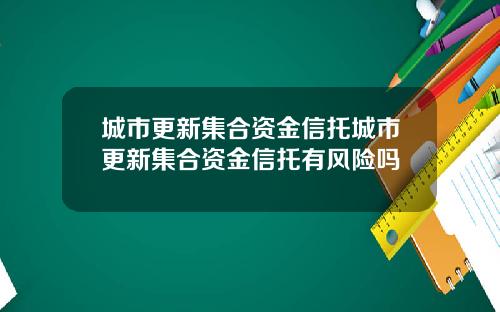 城市更新集合资金信托城市更新集合资金信托有风险吗