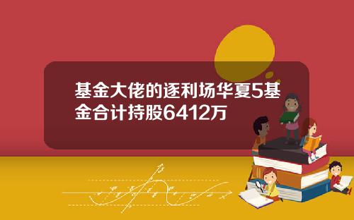 基金大佬的逐利场华夏5基金合计持股6412万