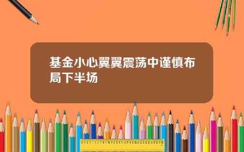 基金小心翼翼震荡中谨慎布局下半场