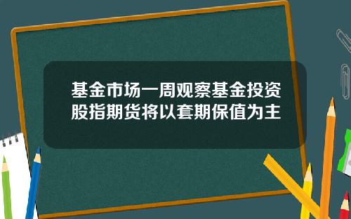 基金市场一周观察基金投资股指期货将以套期保值为主