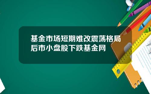 基金市场短期难改震荡格局后市小盘股下跌基金网