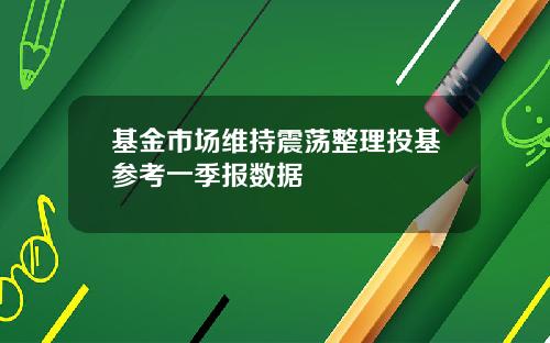 基金市场维持震荡整理投基参考一季报数据