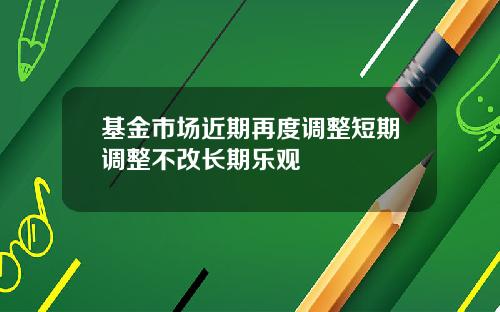 基金市场近期再度调整短期调整不改长期乐观